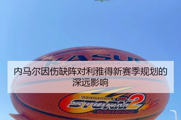 内马尔因伤缺阵对利雅得新赛季规划的深远影响